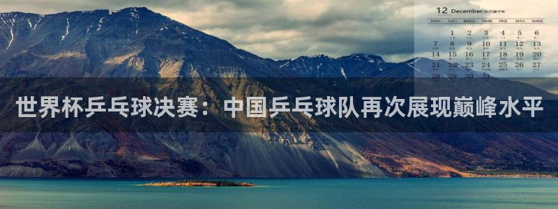 世界杯预选赛排名：世界杯乒乓球决赛：中国乒乓球队再次展现巅峰水平