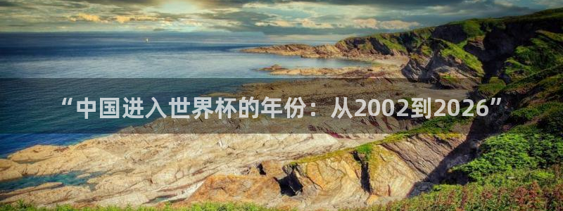 世界杯欧洲区预选赛赛程：“中国进入世界杯的年份：从2002到2026”